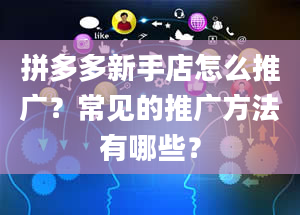 拼多多新手店怎么推广？常见的推广方法有哪些？