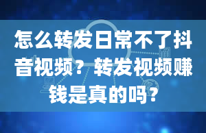 怎么转发日常不了抖音视频？转发视频赚钱是真的吗？