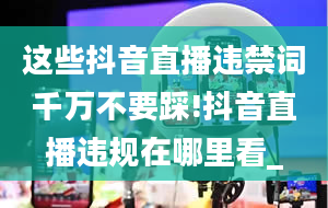 这些抖音直播违禁词千万不要踩!抖音直播违规在哪里看_