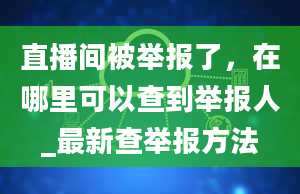 直播间被举报了，在哪里可以查到举报人_最新查举报方法