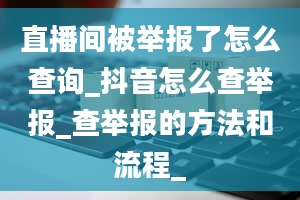 直播间被举报了怎么查询_抖音怎么查举报_查举报的方法和流程_