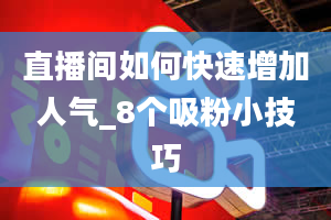 直播间如何快速增加人气_8个吸粉小技巧