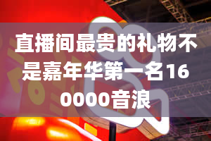 直播间最贵的礼物不是嘉年华第一名160000音浪