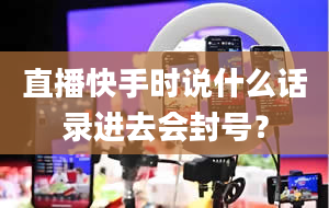 直播快手时说什么话录进去会封号？