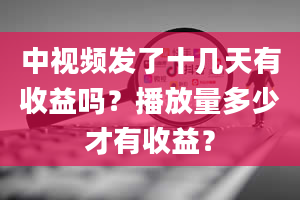 中视频发了十几天有收益吗？播放量多少才有收益？