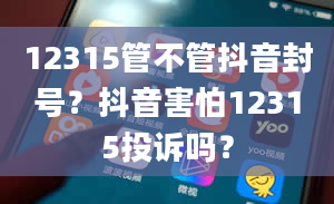 12315管不管抖音封号？抖音害怕12315投诉吗？