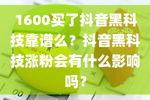 1600买了抖音黑科技靠谱么？抖音黑科技涨粉会有什么影响吗？