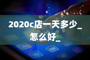 2020c店一天多少_怎么好_