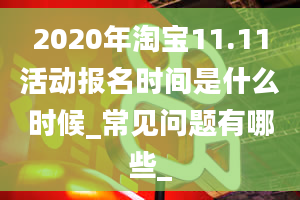 2020年淘宝11.11活动报名时间是什么时候_常见问题有哪些_