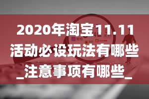 2020年淘宝11.11活动必设玩法有哪些_注意事项有哪些_