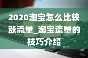 2020淘宝怎么比较涨流量_淘宝流量的技巧介绍