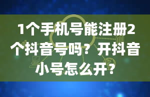 1个手机号能注册2个抖音号吗？开抖音小号怎么开？