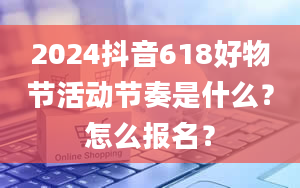 2024抖音618好物节活动节奏是什么？怎么报名？