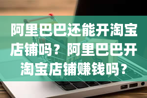 阿里巴巴还能开淘宝店铺吗？阿里巴巴开淘宝店铺赚钱吗？