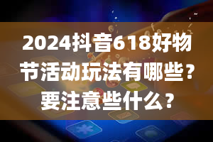 2024抖音618好物节活动玩法有哪些？要注意些什么？