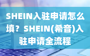 SHEIN入驻申请怎么填？SHEIN(希音)入驻申请全流程