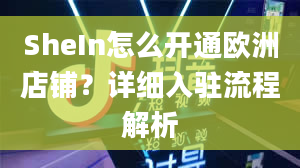 SheIn怎么开通欧洲店铺？详细入驻流程解析