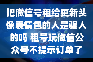 把微信号租给更新头像表情包的人是骗人的吗 租号玩微信公众号不提示订单了