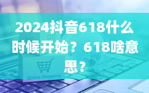 2024抖音618什么时候开始？618啥意思？