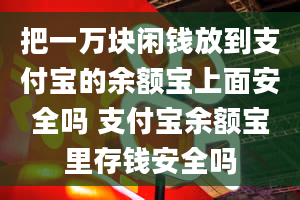 把一万块闲钱放到支付宝的余额宝上面安全吗 支付宝余额宝里存钱安全吗