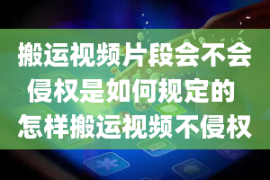 搬运视频片段会不会侵权是如何规定的 怎样搬运视频不侵权