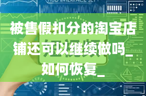 被售假扣分的淘宝店铺还可以继续做吗_如何恢复_