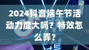 2024抖音端午节活动力度大吗？特效怎么弄？