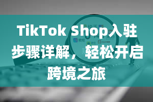 TikTok Shop入驻步骤详解，轻松开启跨境之旅