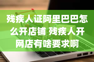 残疾人证阿里巴巴怎么开店铺 残疾人开网店有啥要求啊