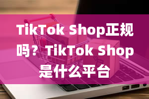 TikTok Shop正规吗？TikTok Shop是什么平台