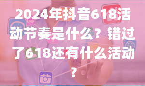 2024年抖音618活动节奏是什么？错过了618还有什么活动？