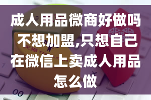 成人用品微商好做吗 不想加盟,只想自己在微信上卖成人用品怎么做