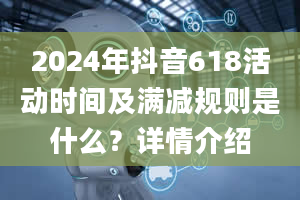 2024年抖音618活动时间及满减规则是什么？详情介绍