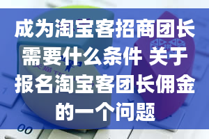 成为淘宝客招商团长需要什么条件 关于报名淘宝客团长佣金的一个问题