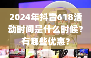 2024年抖音618活动时间是什么时候？有哪些优惠？