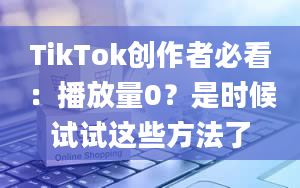 TikTok创作者必看：播放量0？是时候试试这些方法了