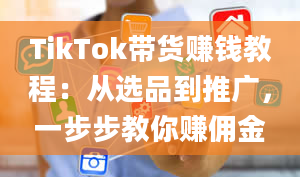 TikTok带货赚钱教程：从选品到推广，一步步教你赚佣金