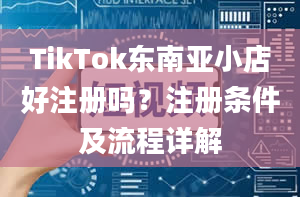 TikTok东南亚小店好注册吗？注册条件及流程详解