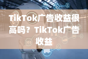 TikTok广告收益很高吗？TikTok广告收益