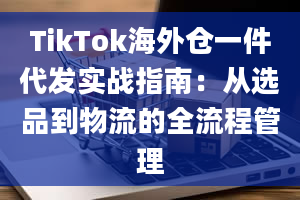 TikTok海外仓一件代发实战指南：从选品到物流的全流程管理