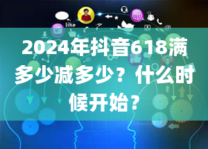 2024年抖音618满多少减多少？什么时候开始？