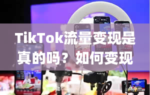 TikTok流量变现是真的吗？如何变现