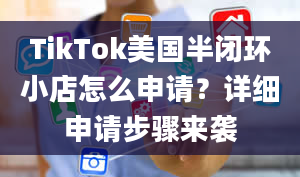 TikTok美国半闭环小店怎么申请？详细申请步骤来袭