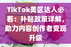 TikTok美区达人必看：补贴政策详解，助力内容创作者变现升级