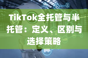 TikTok全托管与半托管：定义、区别与选择策略