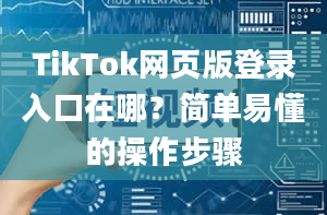 TikTok网页版登录入口在哪？简单易懂的操作步骤