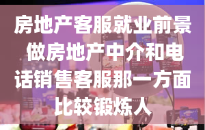 房地产客服就业前景 做房地产中介和电话销售客服那一方面比较锻炼人