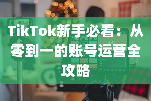 TikTok新手必看：从零到一的账号运营全攻略