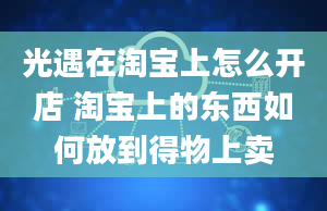 光遇在淘宝上怎么开店 淘宝上的东西如何放到得物上卖