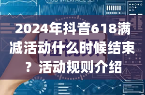 2024年抖音618满减活动什么时候结束？活动规则介绍